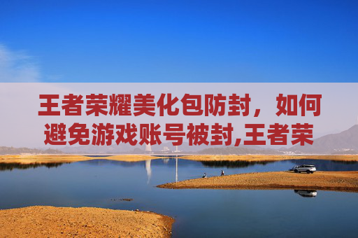 王者荣耀美化包防封，如何避免游戏账号被封,王者荣耀美化包防封吗