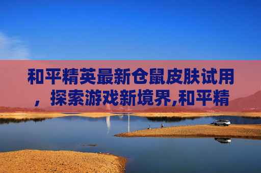 和平精英最新仓鼠皮肤试用，探索游戏新境界,和平精英仓鼠灰灰多少点券