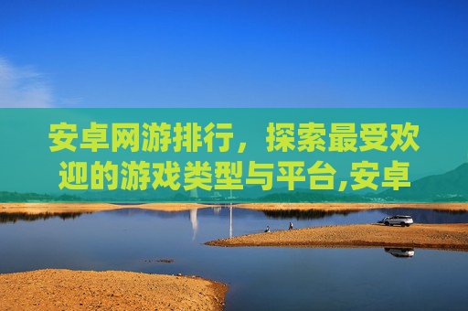 安卓网游排行，探索最受欢迎的游戏类型与平台,安卓网游排行榜前十名