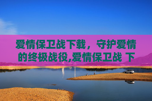 爱情保卫战下载，守护爱情的终极战役,爱情保卫战 下载