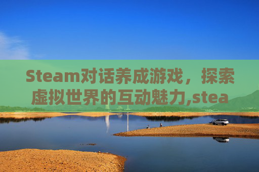 Steam对话养成游戏，探索虚拟世界的互动魅力,steam 养成