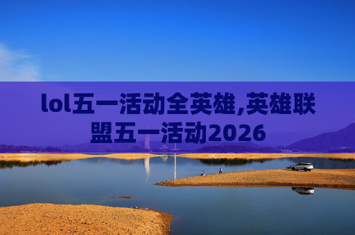 lol五一活动全英雄,英雄联盟五一活动2026