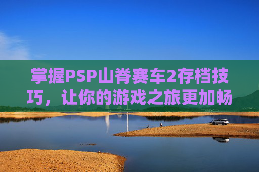 掌握PSP山脊赛车2存档技巧，让你的游戏之旅更加畅快,山脊赛车2完美存档