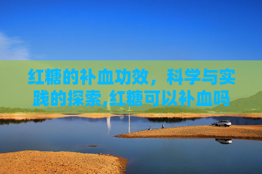 红糖的补血功效，科学与实践的探索,红糖可以补血吗女性