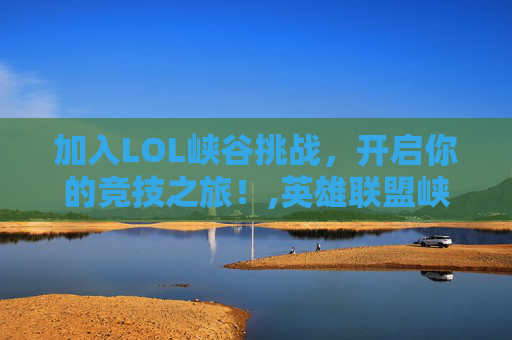 加入LOL峡谷挑战，开启你的竞技之旅！,英雄联盟峡谷之巅报名截止
