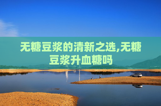 无糖豆浆的清新之选,无糖豆浆升血糖吗