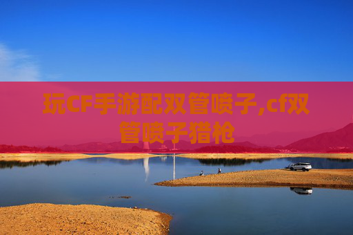 玩CF手游配双管喷子,cf双管喷子猎枪