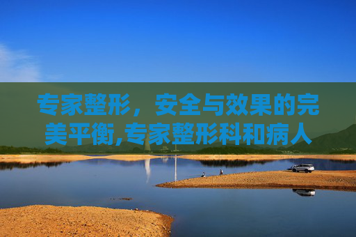 专家整形，安全与效果的完美平衡,专家整形科和病人交谈,为啥要有全程录像