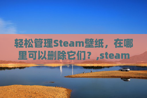 轻松管理Steam壁纸，在哪里可以删除它们？,steam壁纸下载的怎么删除