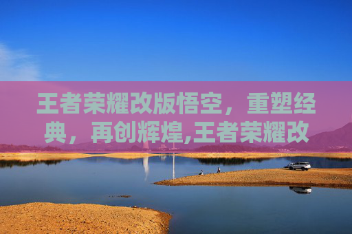 王者荣耀改版悟空，重塑经典，再创辉煌,王者荣耀改版悟空怎么玩