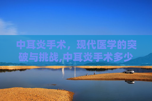 中耳炎手术，现代医学的突破与挑战,中耳炎手术多少钱