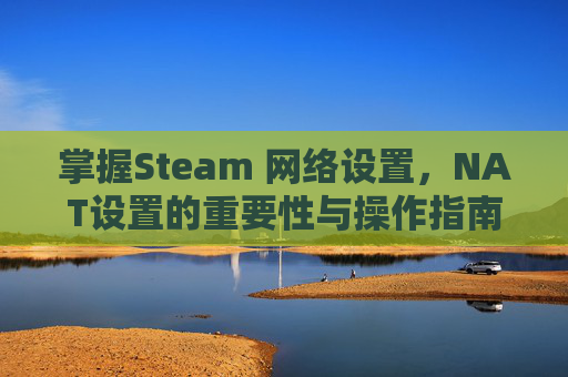 掌握Steam 网络设置，NAT设置的重要性与操作指南,怎么打开steam设置