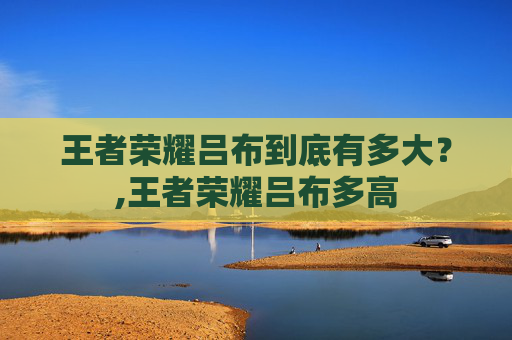 王者荣耀吕布到底有多大？,王者荣耀吕布多高