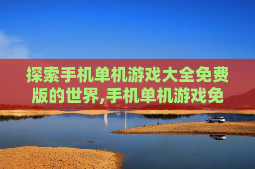 探索手机单机游戏大全免费版的世界,手机单机游戏免费榜