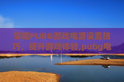 掌握PUBG游戏电源设置技巧，提升游戏体验,pubg电源高性能设置