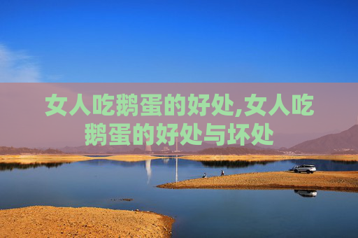 女人吃鹅蛋的好处,女人吃鹅蛋的好处与坏处