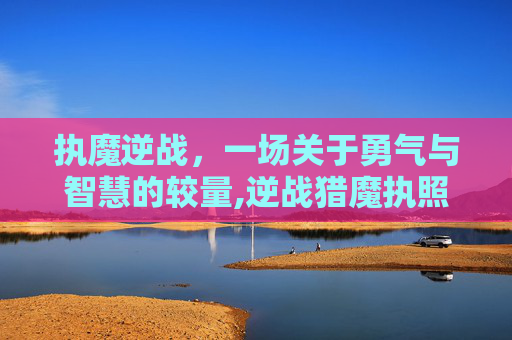 执魔逆战，一场关于勇气与智慧的较量,逆战猎魔执照