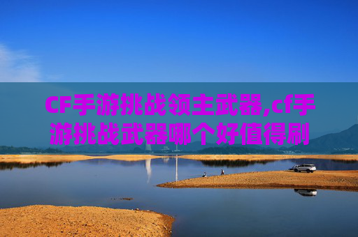 CF手游挑战领主武器,cf手游挑战武器哪个好值得刷
