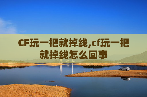 CF玩一把就掉线,cf玩一把就掉线怎么回事