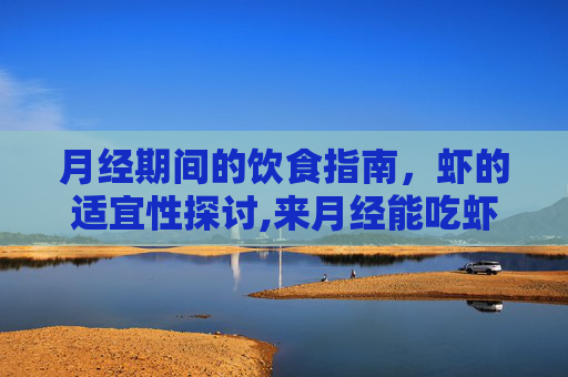 月经期间的饮食指南，虾的适宜性探讨,来月经能吃虾吗有什么好处