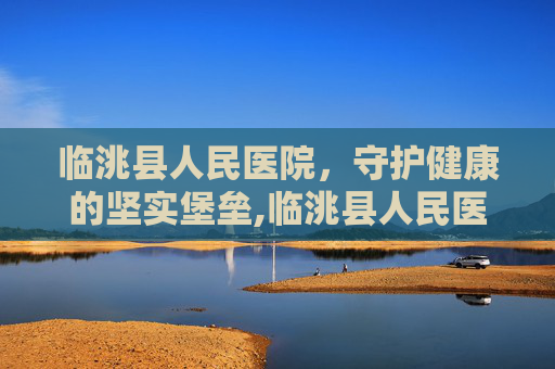 临洮县人民医院，守护健康的坚实堡垒,临洮县人民医院院长