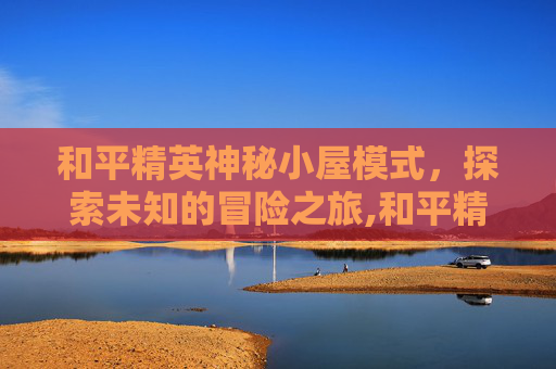 和平精英神秘小屋模式，探索未知的冒险之旅,和平精英神秘密室