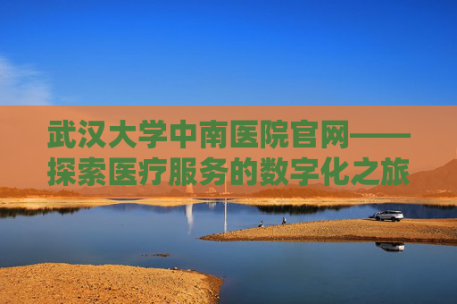 武汉大学中南医院官网——探索医疗服务的数字化之旅,武汉大学中南医院官网oa