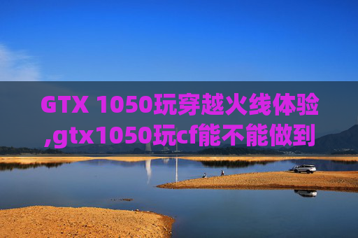 GTX 1050玩穿越火线体验,gtx1050玩cf能不能做到200帧