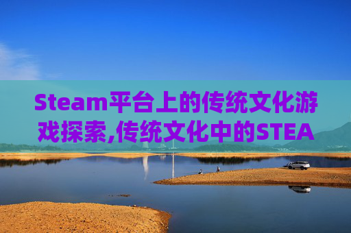 Steam平台上的传统文化游戏探索,传统文化中的STEAM
