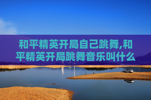 和平精英开局自己跳舞,和平精英开局跳舞音乐叫什么