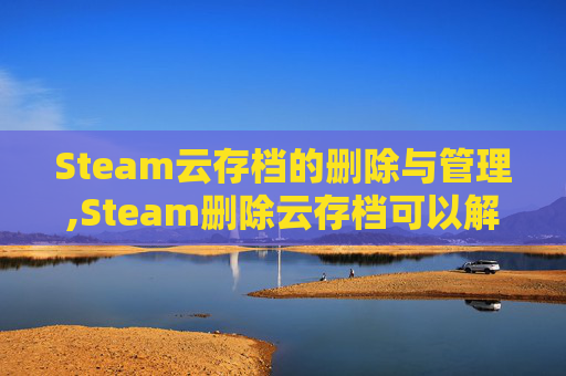 Steam云存档的删除与管理,Steam删除云存档可以解决云错误吗