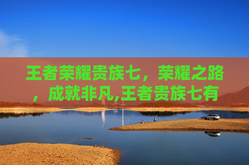 王者荣耀贵族七，荣耀之路，成就非凡,王者贵族七有什么奖励