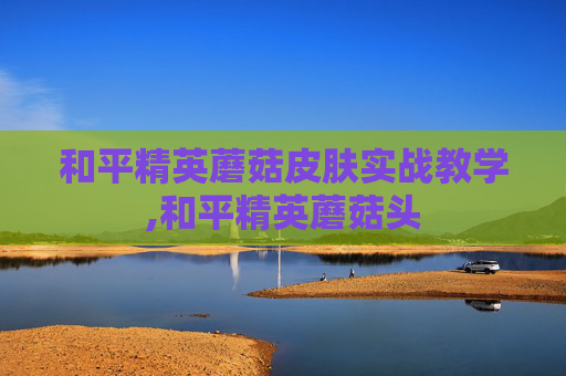 和平精英蘑菇皮肤实战教学,和平精英蘑菇头
