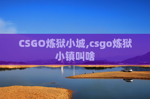 CSGO炼狱小城,csgo炼狱小镇叫啥