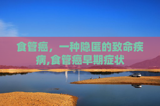 食管癌，一种隐匿的致命疾病,食管癌早期症状