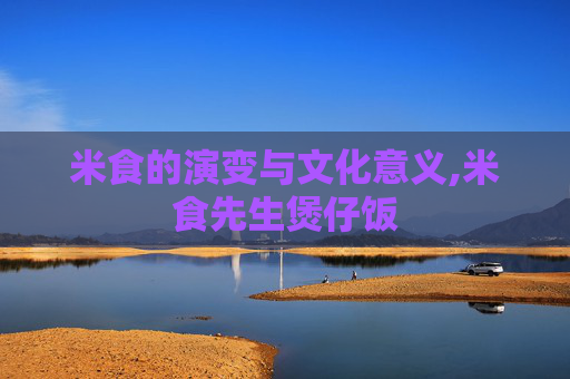 米食的演变与文化意义,米食先生煲仔饭