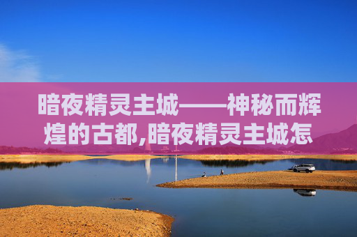 暗夜精灵主城——神秘而辉煌的古都,暗夜精灵主城怎么去