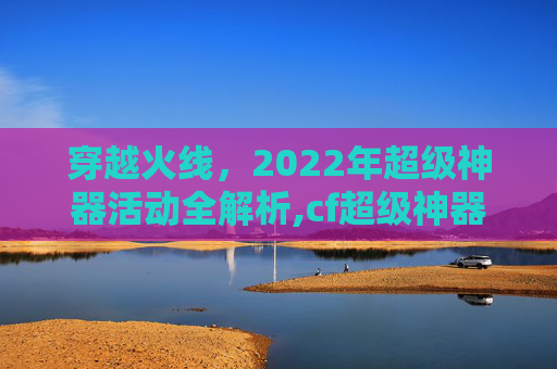 穿越火线，2022年超级神器活动全解析,cf超级神器活动网址