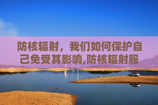 防核辐射，我们如何保护自己免受其影响,防核辐射服