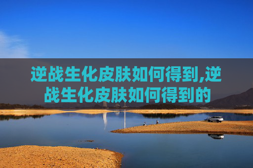 逆战生化皮肤如何得到,逆战生化皮肤如何得到的