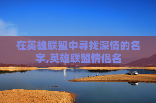 在英雄联盟中寻找深情的名字,英雄联盟情侣名