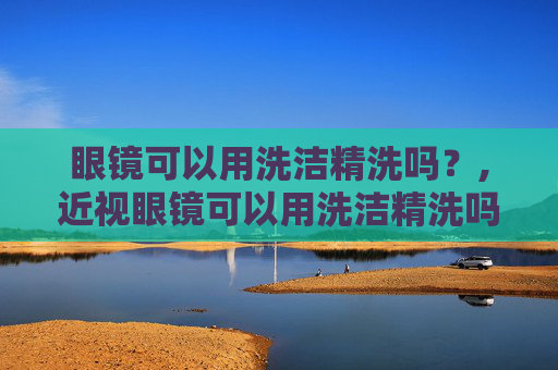 眼镜可以用洗洁精洗吗？,近视眼镜可以用洗洁精洗吗