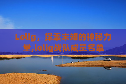 Lolig，探索未知的神秘力量,lolig战队成员名单