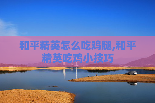 和平精英怎么吃鸡腿,和平精英吃鸡小技巧