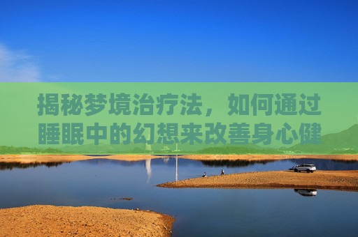 揭秘梦境治疗法，如何通过睡眠中的幻想来改善身心健康,睡觉做梦的解决方法