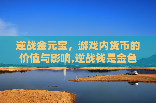 逆战金元宝，游戏内货币的价值与影响,逆战钱是金色的