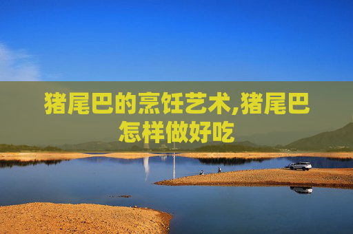 猪尾巴的烹饪艺术,猪尾巴怎样做好吃
