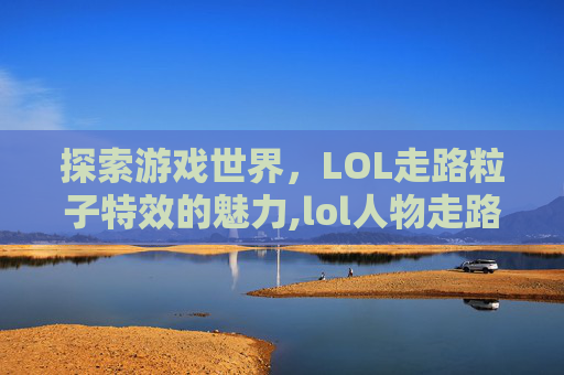 探索游戏世界，LOL走路粒子特效的魅力,lol人物走路一顿一顿