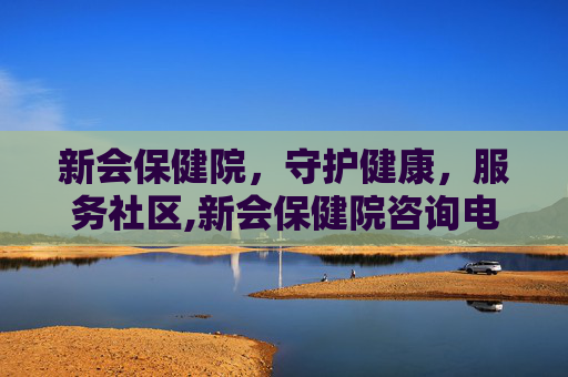 新会保健院，守护健康，服务社区,新会保健院咨询电话号码