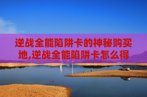 逆战全能陷阱卡的神秘购买地,逆战全能陷阱卡怎么得永久